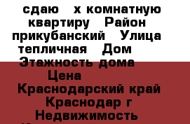 сдаю 2-х комнатную квартиру › Район ­ прикубанский › Улица ­ тепличная › Дом ­ 60 › Этажность дома ­ 5 › Цена ­ 15 000 - Краснодарский край, Краснодар г. Недвижимость » Квартиры аренда   . Краснодарский край